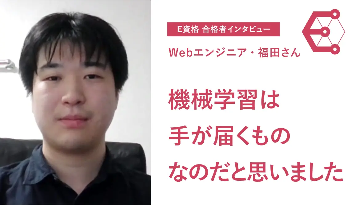E資格合格者インタビュー「機械学習は手が届くものなのだと思いました」－Webエンジニアの福田さん